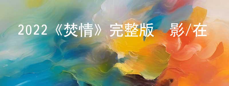 白文平發布2022《焚情》完整版電影/在線觀看/百度云-美劇天堂